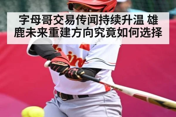 字母哥交易传闻持续升温 雄鹿未来重建方向究竟如何选择