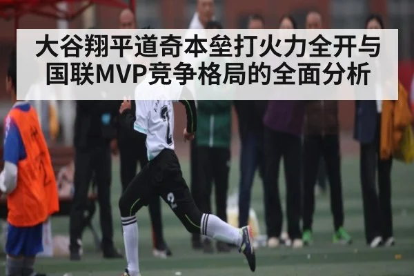 大谷翔平道奇本垒打火力全开与国联MVP竞争格局的全面分析