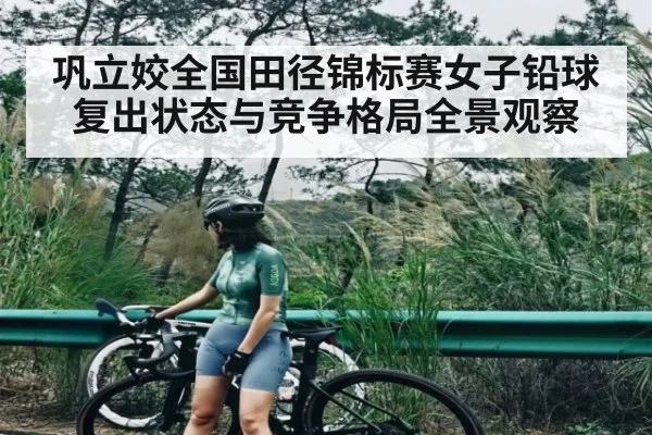 巩立姣全国田径锦标赛女子铅球复出状态与竞争格局全景观察